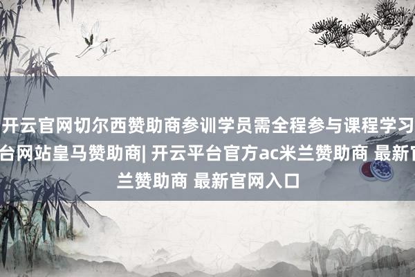 开云官网切尔西赞助商参训学员需全程参与课程学习-开云平台网站皇马赞助商| 开云平台官方ac米兰赞助商 最新官网入口