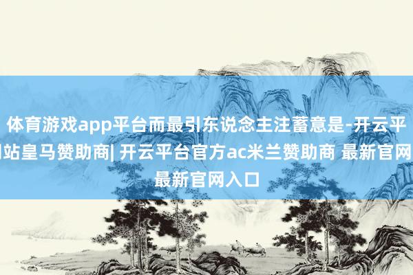 体育游戏app平台而最引东说念主注蓄意是-开云平台网站皇马赞助商| 开云平台官方ac米兰赞助商 最新官网入口