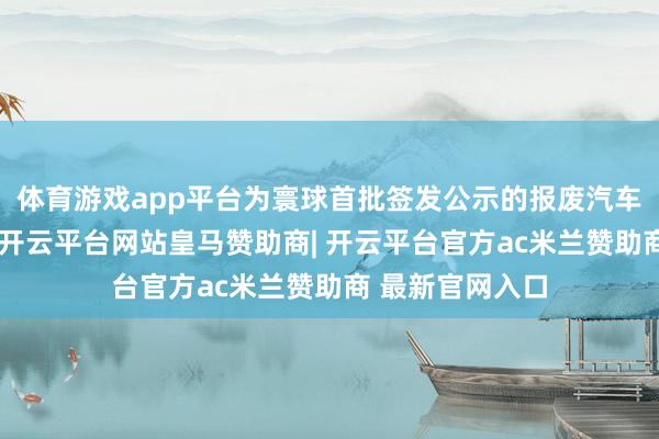 体育游戏app平台为寰球首批签发公示的报废汽车碳普惠减排量-开云平台网站皇马赞助商| 开云平台官方ac米兰赞助商 最新官网入口