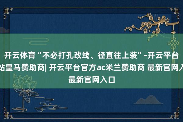 开云体育“不必打孔改线、径直往上装”-开云平台网站皇马赞助商| 开云平台官方ac米兰赞助商 最新官网入口