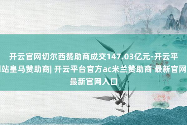 开云官网切尔西赞助商成交147.03亿元-开云平台网站皇马赞助商| 开云平台官方ac米兰赞助商 最新官网入口