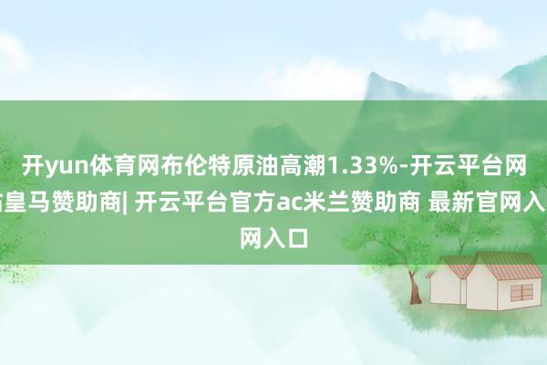 开yun体育网布伦特原油高潮1.33%-开云平台网站皇马赞助商| 开云平台官方ac米兰赞助商 最新官网入口