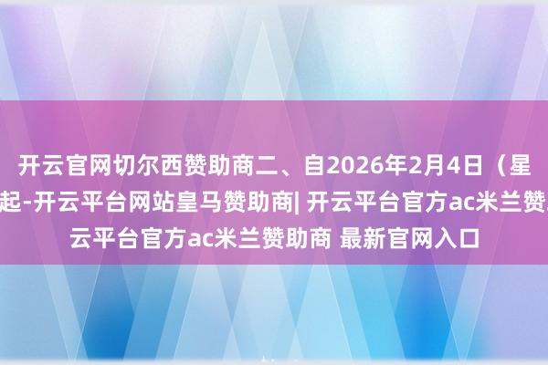 开云官网切尔西赞助商二、自2026年2月4日（星期三）收盘清理时起-开云平台网站皇马赞助商| 开云平台官方ac米兰赞助商 最新官网入口