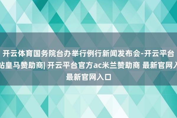 开云体育国务院台办举行例行新闻发布会-开云平台网站皇马赞助商| 开云平台官方ac米兰赞助商 最新官网入口