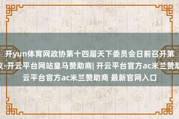 开yun体育网政协第十四届天下委员会日前召开第二十九次主席会议-开云平台网站皇马赞助商| 开云平台官方ac米兰赞助商 最新官网入口