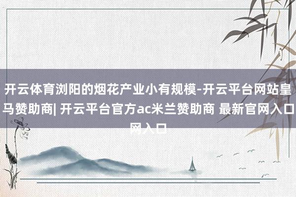 开云体育浏阳的烟花产业小有规模-开云平台网站皇马赞助商| 开云平台官方ac米兰赞助商 最新官网入口