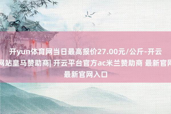 开yun体育网当日最高报价27.00元/公斤-开云平台网站皇马赞助商| 开云平台官方ac米兰赞助商 最新官网入口