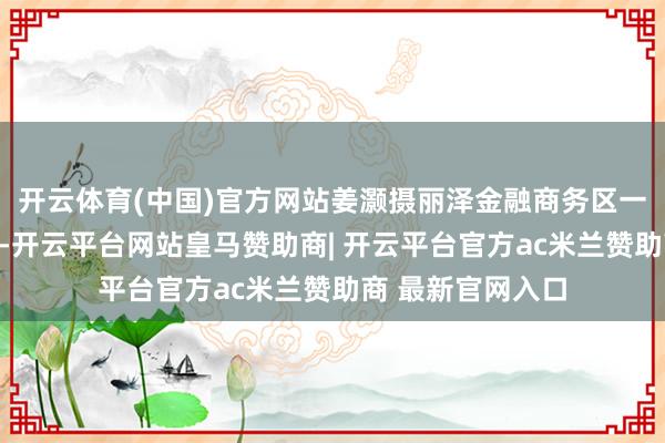 开云体育(中国)官方网站姜灏摄丽泽金融商务区一众楼宇流光溢彩-开云平台网站皇马赞助商| 开云平台官方ac米兰赞助商 最新官网入口