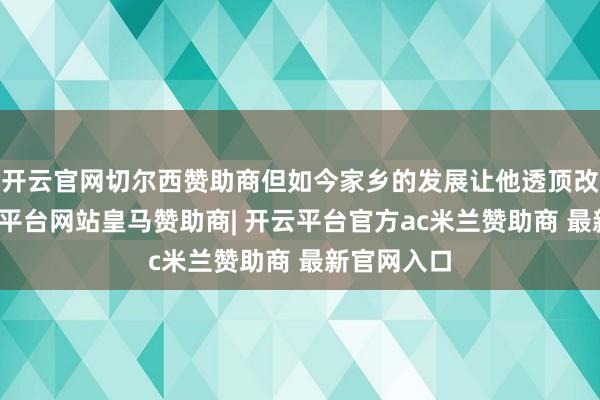 开云官网切尔西赞助商但如今家乡的发展让他透顶改不雅-开云平台网站皇马赞助商| 开云平台官方ac米兰赞助商 最新官网入口