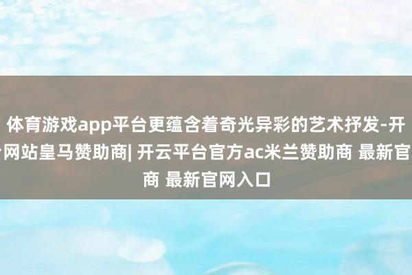 体育游戏app平台更蕴含着奇光异彩的艺术抒发-开云平台网站皇马赞助商| 开云平台官方ac米兰赞助商 最新官网入口