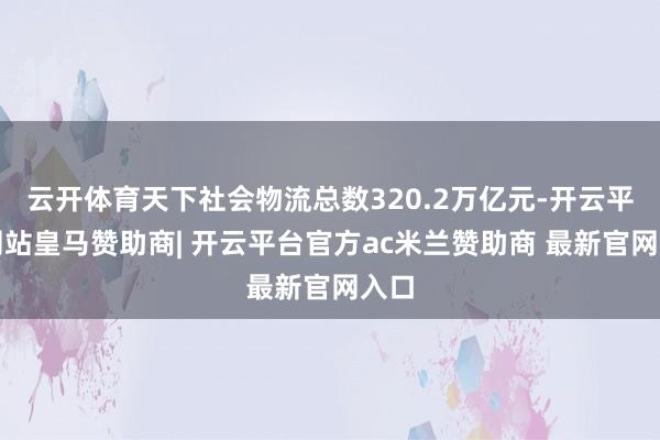 云开体育天下社会物流总数320.2万亿元-开云平台网站皇马赞助商| 开云平台官方ac米兰赞助商 最新官网入口