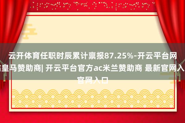 云开体育任职时辰累计禀报87.25%-开云平台网站皇马赞助商| 开云平台官方ac米兰赞助商 最新官网入口