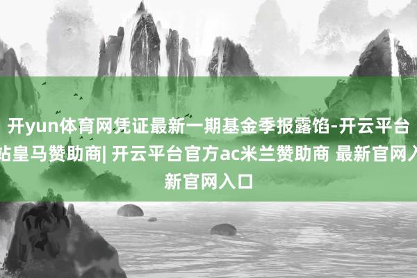 开yun体育网凭证最新一期基金季报露馅-开云平台网站皇马赞助商| 开云平台官方ac米兰赞助商 最新官网入口