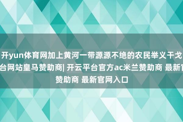 开yun体育网加上黄河一带源源不绝的农民举义干戈-开云平台网站皇马赞助商| 开云平台官方ac米兰赞助商 最新官网入口