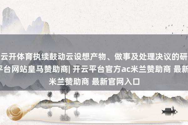 云开体育执续鼓动云设想产物、做事及处理决议的研发-开云平台网站皇马赞助商| 开云平台官方ac米兰赞助商 最新官网入口
