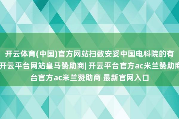 开云体育(中国)官方网站扫数安妥中国电科院的有关圭臬和条目-开云平台网站皇马赞助商| 开云平台官方ac米兰赞助商 最新官网入口