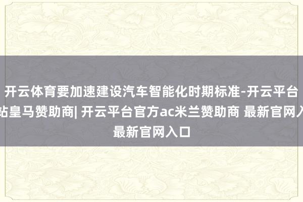 开云体育要加速建设汽车智能化时期标准-开云平台网站皇马赞助商| 开云平台官方ac米兰赞助商 最新官网入口