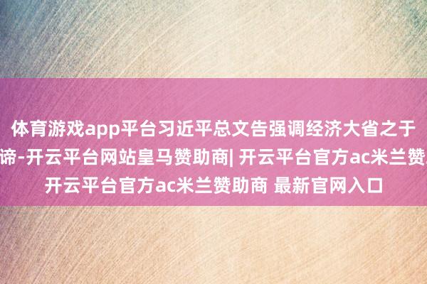 体育游戏app平台习近平总文告强调经济大省之于寰宇经济的出奇真谛-开云平台网站皇马赞助商| 开云平台官方ac米兰赞助商 最新官网入口
