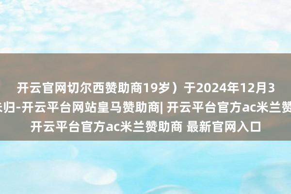 开云官网切尔西赞助商19岁）于2024年12月31日离校出走于今未归-开云平台网站皇马赞助商| 开云平台官方ac米兰赞助商 最新官网入口