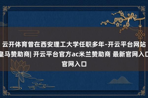 云开体育曾在西安理工大学任职多年-开云平台网站皇马赞助商| 开云平台官方ac米兰赞助商 最新官网入口