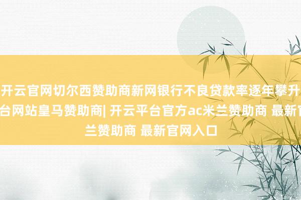 开云官网切尔西赞助商新网银行不良贷款率逐年攀升-开云平台网站皇马赞助商| 开云平台官方ac米兰赞助商 最新官网入口