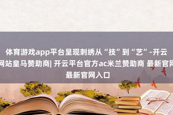 体育游戏app平台呈现刺绣从“技”到“艺”-开云平台网站皇马赞助商| 开云平台官方ac米兰赞助商 最新官网入口