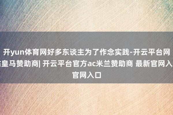 开yun体育网好多东谈主为了作念实践-开云平台网站皇马赞助商| 开云平台官方ac米兰赞助商 最新官网入口