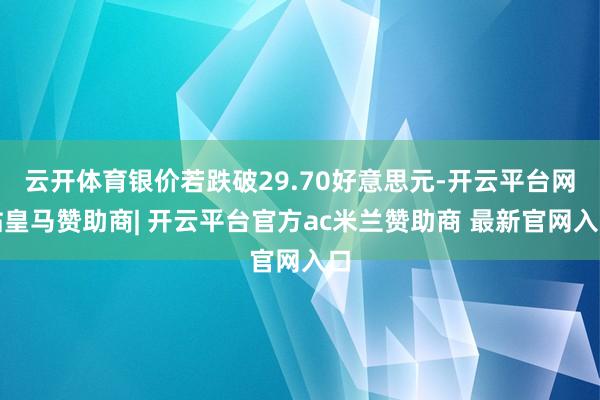 云开体育银价若跌破29.70好意思元-开云平台网站皇马赞助商| 开云平台官方ac米兰赞助商 最新官网入口
