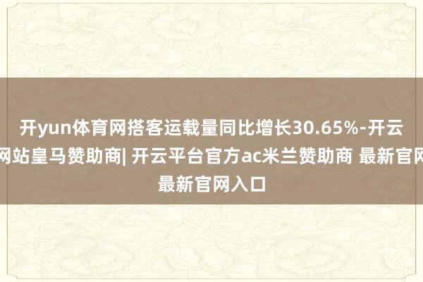 开yun体育网搭客运载量同比增长30.65%-开云平台网站皇马赞助商| 开云平台官方ac米兰赞助商 最新官网入口