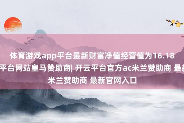 体育游戏app平台最新财富净值经营值为16.18亿元-开云平台网站皇马赞助商| 开云平台官方ac米兰赞助商 最新官网入口