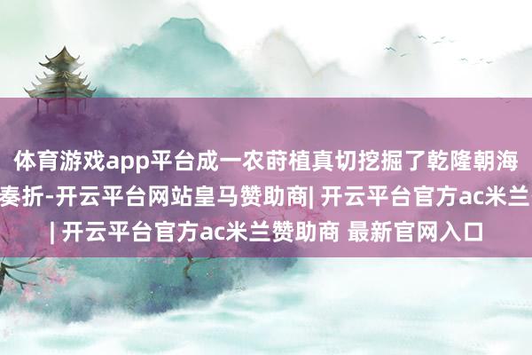 体育游戏app平台成一农莳植真切挖掘了乾隆朝海量的舆图档案与朱批奏折-开云平台网站皇马赞助商| 开云平台官方ac米兰赞助商 最新官网入口