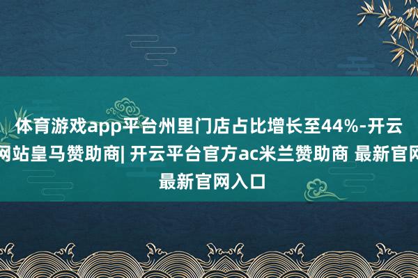 体育游戏app平台州里门店占比增长至44%-开云平台网站皇马赞助商| 开云平台官方ac米兰赞助商 最新官网入口