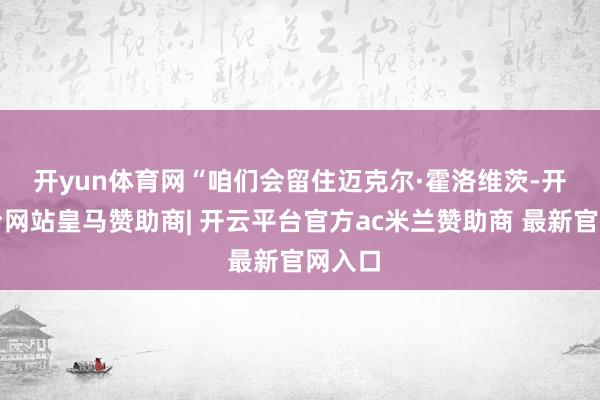 开yun体育网　　“咱们会留住迈克尔·霍洛维茨-开云平台网站皇马赞助商| 开云平台官方ac米兰赞助商 最新官网入口