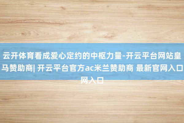 云开体育看成爱心定约的中枢力量-开云平台网站皇马赞助商| 开云平台官方ac米兰赞助商 最新官网入口