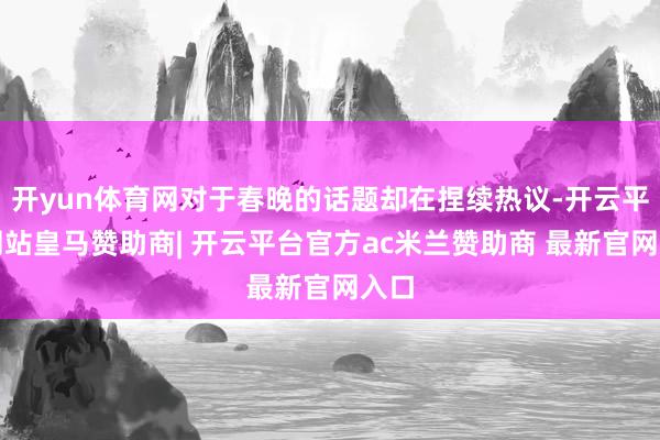 开yun体育网对于春晚的话题却在捏续热议-开云平台网站皇马赞助商| 开云平台官方ac米兰赞助商 最新官网入口