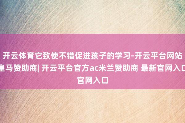 开云体育它致使不错促进孩子的学习-开云平台网站皇马赞助商| 开云平台官方ac米兰赞助商 最新官网入口