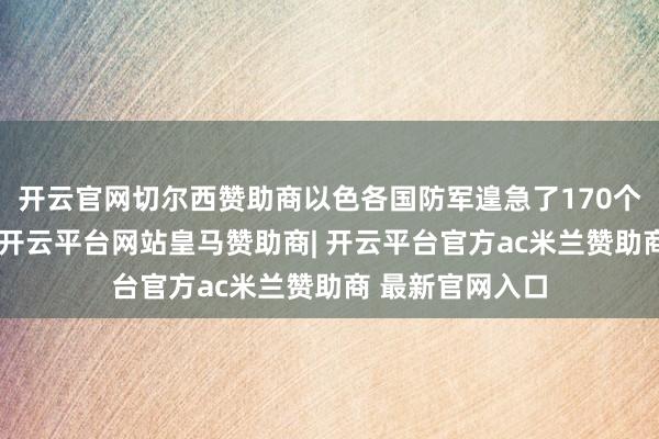 开云官网切尔西赞助商以色各国防军遑急了170个伊朗政权目的-开云平台网站皇马赞助商| 开云平台官方ac米兰赞助商 最新官网入口