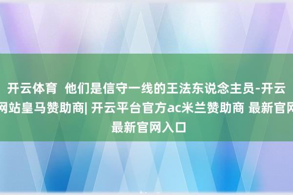 开云体育  他们是信守一线的王法东说念主员-开云平台网站皇马赞助商| 开云平台官方ac米兰赞助商 最新官网入口