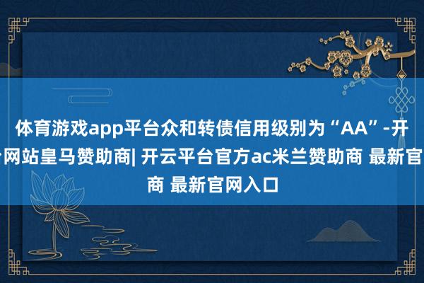 体育游戏app平台众和转债信用级别为“AA”-开云平台网站皇马赞助商| 开云平台官方ac米兰赞助商 最新官网入口