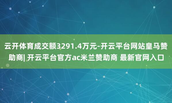 云开体育成交额3291.4万元-开云平台网站皇马赞助商| 开云平台官方ac米兰赞助商 最新官网入口