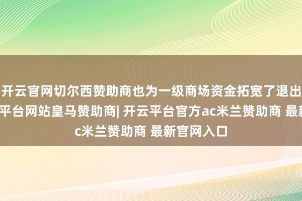 开云官网切尔西赞助商也为一级商场资金拓宽了退出渠谈-开云平台网站皇马赞助商| 开云平台官方ac米兰赞助商 最新官网入口