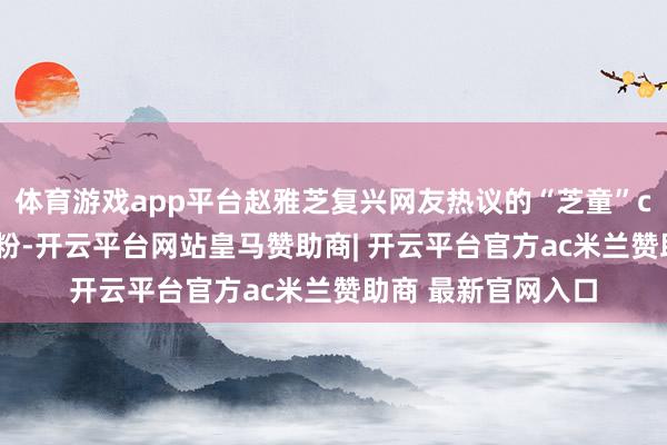 体育游戏app平台赵雅芝复兴网友热议的“芝童”cp：“网友征询cp粉-开云平台网站皇马赞助商| 开云平台官方ac米兰赞助商 最新官网入口