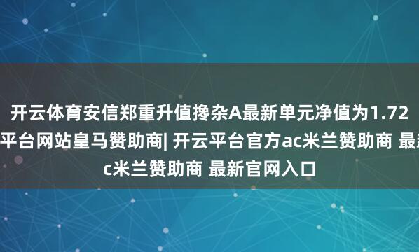 开云体育安信郑重升值搀杂A最新单元净值为1.7255元-开云平台网站皇马赞助商| 开云平台官方ac米兰赞助商 最新官网入口
