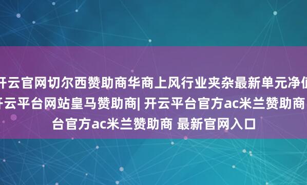 开云官网切尔西赞助商华商上风行业夹杂最新单元净值为1.114元-开云平台网站皇马赞助商| 开云平台官方ac米兰赞助商 最新官网入口
