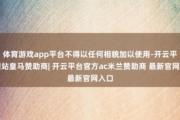 体育游戏app平台不得以任何相貌加以使用-开云平台网站皇马赞助商| 开云平台官方ac米兰赞助商 最新官网入口