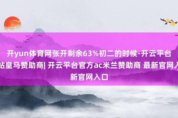 开yun体育网张开剩余63%初二的时候-开云平台网站皇马赞助商| 开云平台官方ac米兰赞助商 最新官网入口