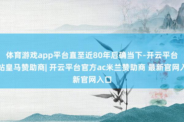 体育游戏app平台直至近80年后确当下-开云平台网站皇马赞助商| 开云平台官方ac米兰赞助商 最新官网入口