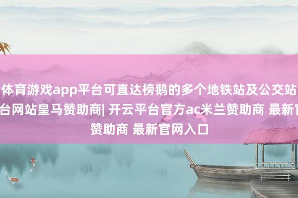 体育游戏app平台可直达榜鹅的多个地铁站及公交站-开云平台网站皇马赞助商| 开云平台官方ac米兰赞助商 最新官网入口