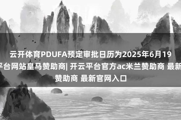 云开体育PDUFA预定审批日历为2025年6月19日-开云平台网站皇马赞助商| 开云平台官方ac米兰赞助商 最新官网入口