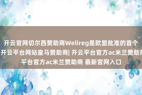 开云官网切尔西赞助商Welireg是欧盟批准的首个HIF-2α阻挠剂-开云平台网站皇马赞助商| 开云平台官方ac米兰赞助商 最新官网入口